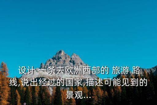  设计 一条去欧洲西部的 旅游 路线,说出经过的国家,描述可能见到的景观...