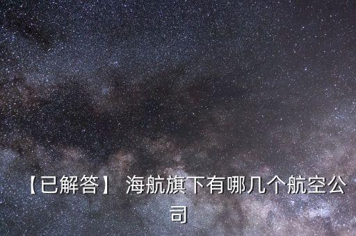 【已解答】 海航旗下有哪几个航空公司