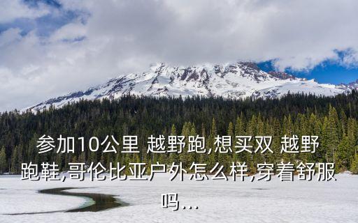 参加10公里 越野跑,想买双 越野跑鞋,哥伦比亚户外怎么样,穿着舒服吗...