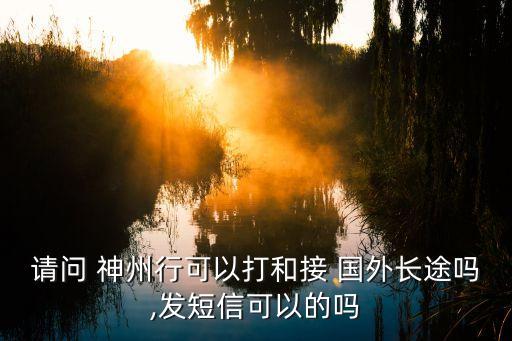 请问 神州行可以打和接 国外长途吗,发短信可以的吗