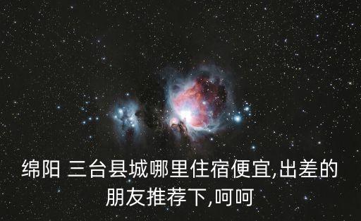 绵阳 三台县城哪里住宿便宜,出差的朋友推荐下,呵呵