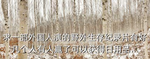求一部外国人演的野外生存纪录片有好几个人有人赢了可以获得日用品...