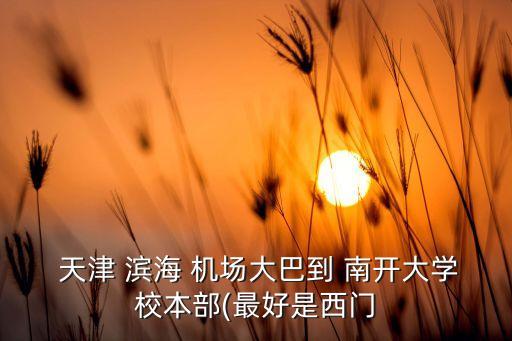  天津 滨海 机场大巴到 南开大学校本部(最好是西门