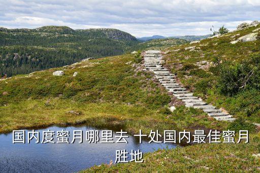 中国度蜜月首选的地方，中国最适合度蜜月的地方