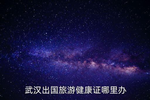 武汉出国旅游健康证哪里办