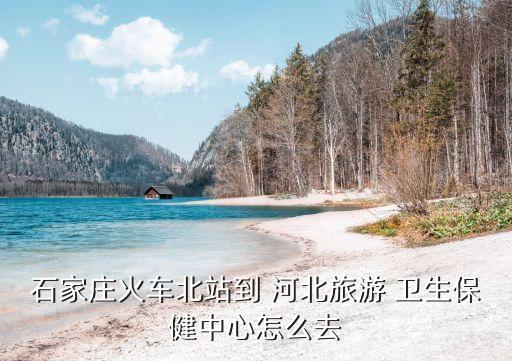 石家庄火车北站到 河北旅游 卫生保健中心怎么去