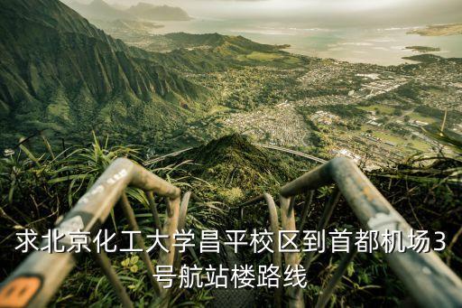 求北京化工大学昌平校区到首都机场3号航站楼路线