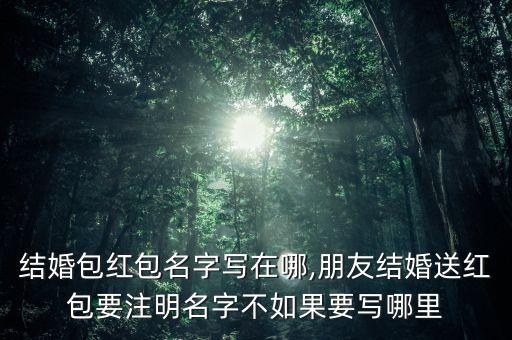 结婚包红包名字写在哪,朋友结婚送红包要注明名字不如果要写哪里