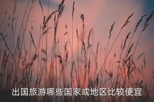 出国旅游哪些国家或地区比较便宜