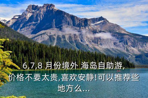 6,7,8 月份境外 海岛自助游,价格不要太贵,喜欢安静!可以推荐些地方么...