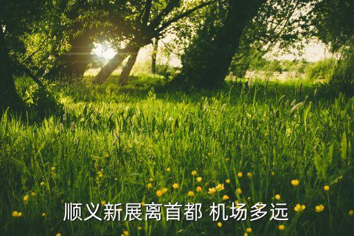 顺义新展离首都 机场多远