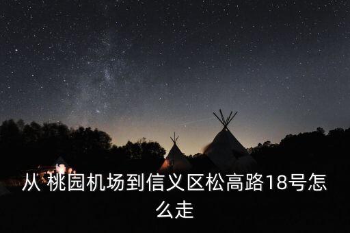 从 桃园机场到信义区松高路18号怎么走