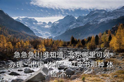 急急急!!!谁知道, 北京哪里可以办理“出国 体检”,红皮书那种 体检,不...