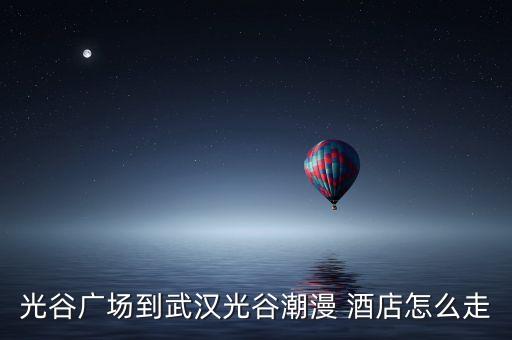 光谷广场到武汉光谷潮漫 酒店怎么走