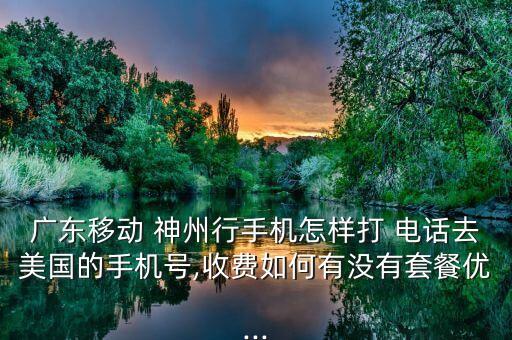 广东移动 神州行手机怎样打 电话去美国的手机号,收费如何有没有套餐优...