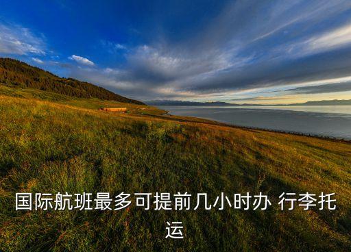 国际航班最多可提前几小时办 行李托运