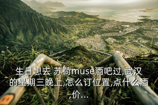 生日想去 苏荷muse酒吧过,武汉的星期三晚上,怎么订位置,点什么酒,价...