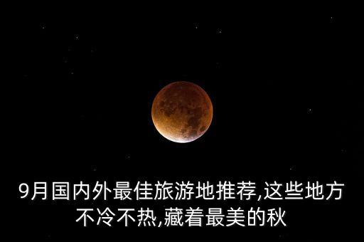 9月国内外最佳旅游地推荐,这些地方不冷不热,藏着最美的秋