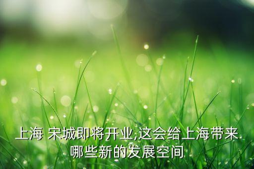 上海 宋城即将开业,这会给上海带来哪些新的发展空间