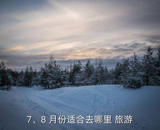 7、8 月份适合去哪里 旅游
