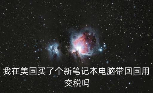 我在美国买了个新笔记本电脑带回国用 交税吗