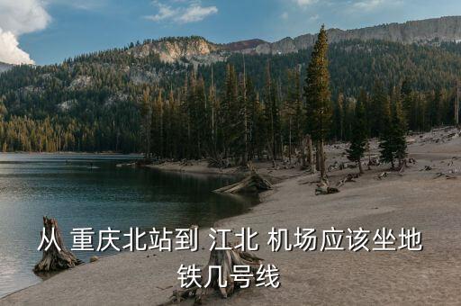 重庆动车站到江北国际机场,重庆哪个动车站离江北机场近