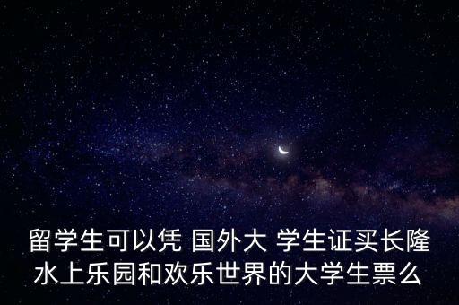 留学生可以凭 国外大 学生证买长隆水上乐园和欢乐世界的大学生票么