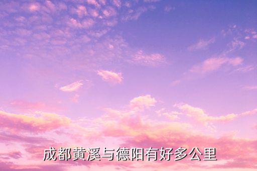  成都黄溪与德阳有好多公里