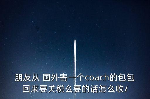 朋友从 国外寄一个coach的包包回来要关税么要的话怎么收/