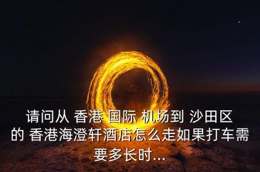 请问从 香港 国际 机场到 沙田区的 香港海澄轩酒店怎么走如果打车需要多长时...