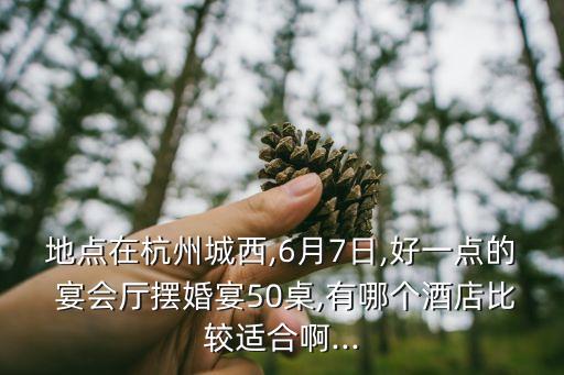 地点在杭州城西,6月7日,好一点的 宴会厅摆婚宴50桌,有哪个酒店比较适合啊...