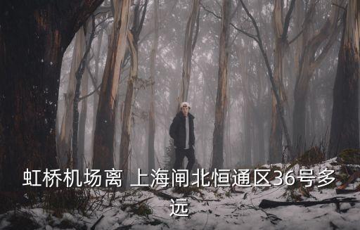 虹桥机场离 上海闸北恒通区36号多远