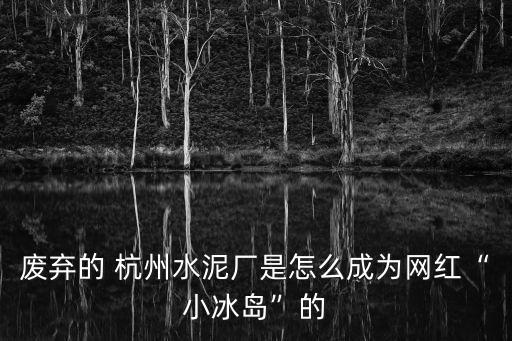 废弃的 杭州水泥厂是怎么成为网红“小冰岛”的