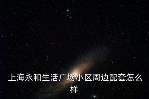  上海永和生活广场小区周边配套怎么样