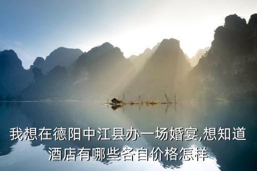 我想在德阳中江县办一场婚宴,想知道酒店有哪些各自价格怎样