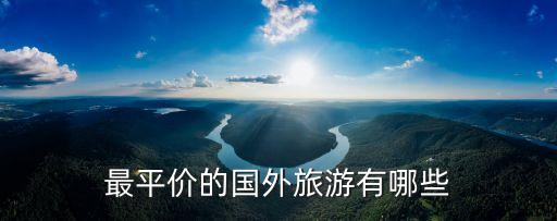 国外去哪里旅游最好最便宜，最平价的国外旅游有哪些