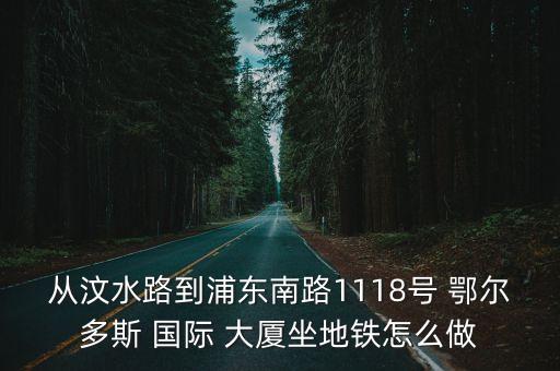 从汶水路到浦东南路1118号 鄂尔多斯 国际 大厦坐地铁怎么做