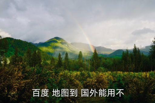  百度 地图到 国外能用不