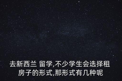 去新西兰 留学,不少学生会选择租 房子的形式,那形式有几种呢