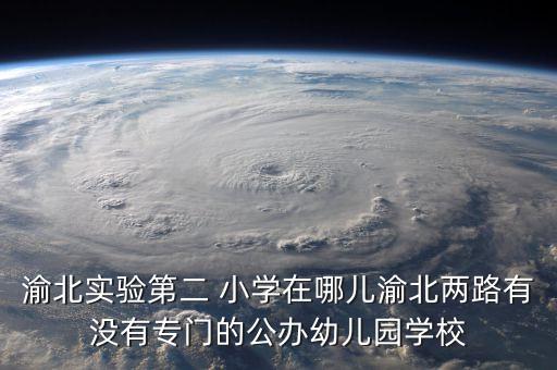 渝北实验第二 小学在哪儿渝北两路有没有专门的公办幼儿园学校
