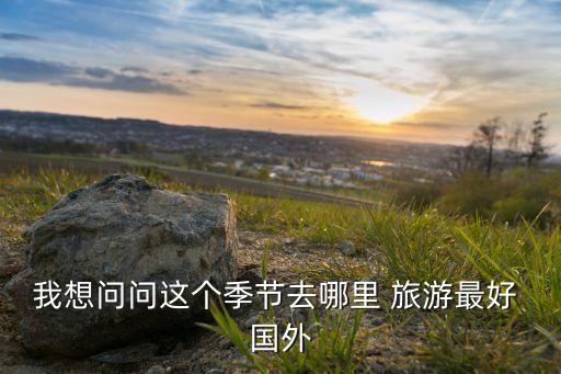 春季去国外哪里旅游比较好,春节去哪里旅游最好?
