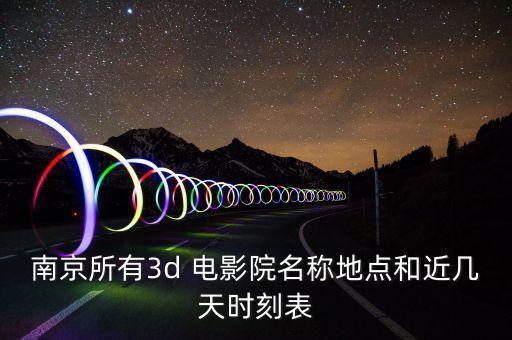 南京所有3d 电影院名称地点和近几天时刻表