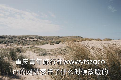 重庆青年旅行社wwwytszgcom的网站变样了什么时候改版的
