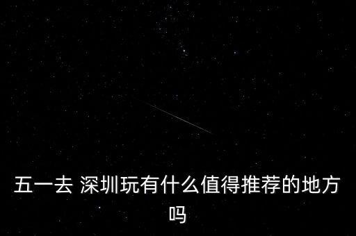 五一去 深圳玩有什么值得推荐的地方吗