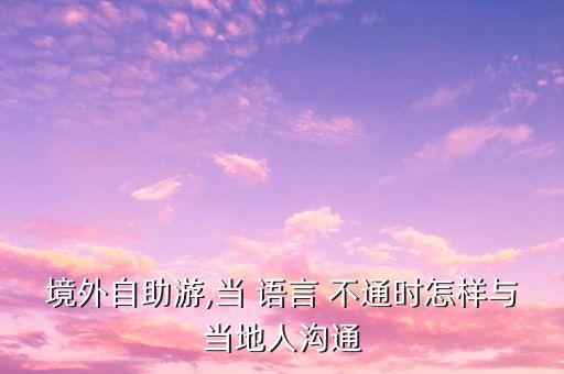 境外自助游,当 语言 不通时怎样与当地人沟通