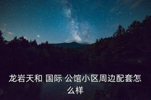 龙岩天和 国际 公馆小区周边配套怎么样