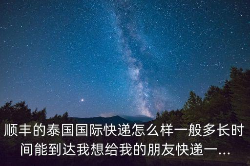 顺丰的泰国国际快递怎么样一般多长时间能到达我想给我的朋友快递一...