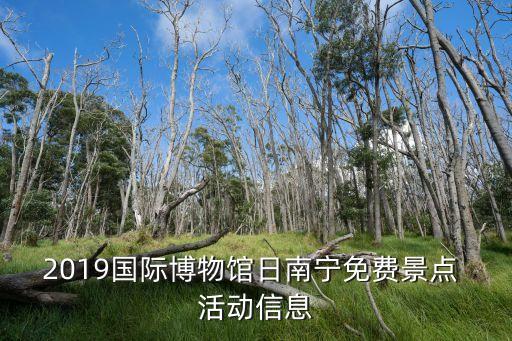 2019国际博物馆日南宁免费景点 活动信息
