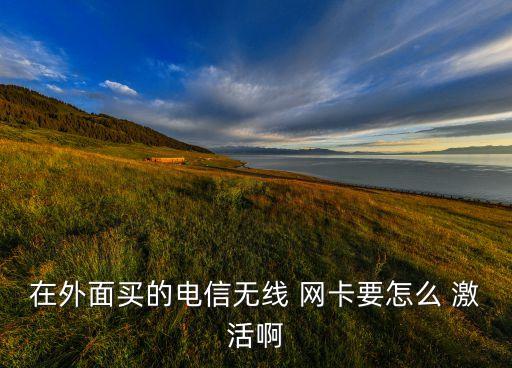 在外面买的电信无线 网卡要怎么 激活啊