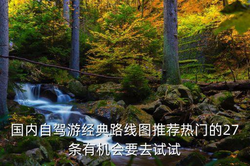 国内自驾游经典路线图推荐热门的27条有机会要去试试